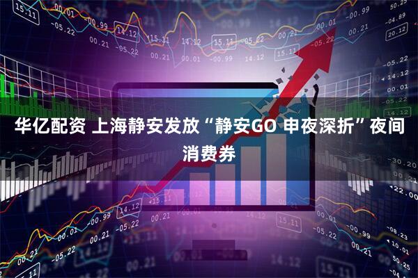 华亿配资 上海静安发放“静安GO 申夜深折”夜间消费券