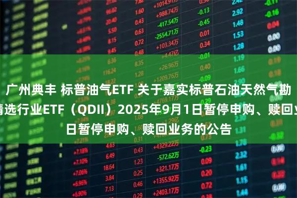 广州典丰 标普油气ETF 关于嘉实标普石油天然气勘探及生产精选行业ETF（QDII）2025年9月1日暂停申购、赎回业务的公告