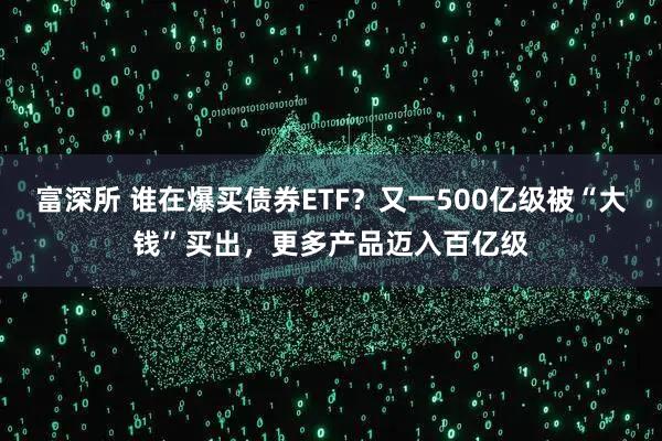 富深所 谁在爆买债券ETF?又一500亿级被“大钱”买出,更多产品迈入百亿级