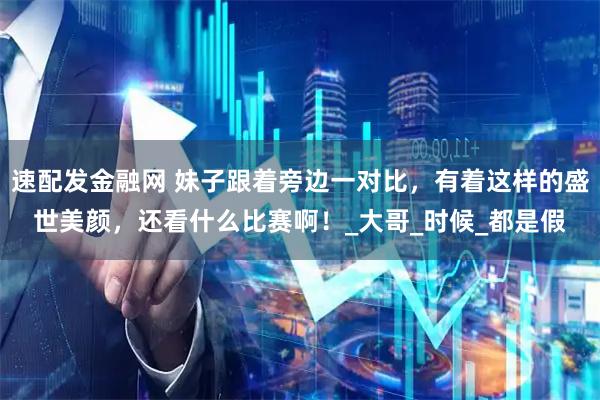 速配发金融网 妹子跟着旁边一对比,有着这样的盛世美颜,还看什么比赛啊!_大哥_时候_都是假