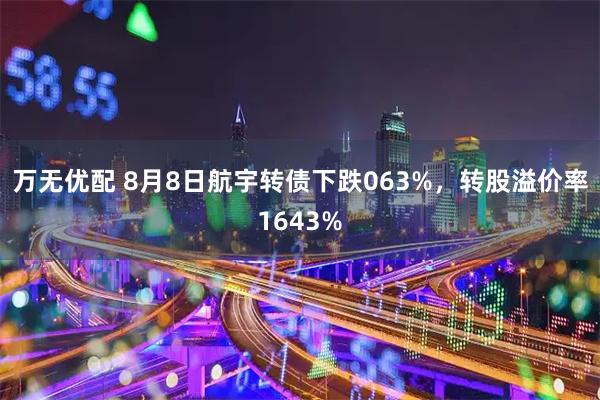 万无优配 8月8日航宇转债下跌063%,转股溢价率1643%