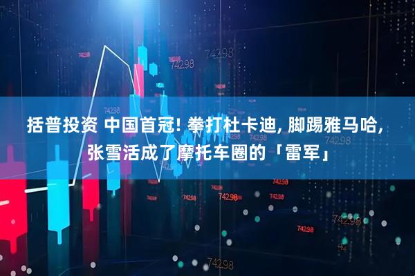 括普投资 中国首冠! 拳打杜卡迪, 脚踢雅马哈, 张雪活成了摩托车圈的「雷军」