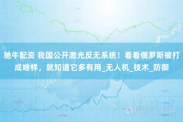 驰牛配资 我国公开激光反无系统！看看俄罗斯被打成啥样，就知道它多有用_无人机_技术_防御