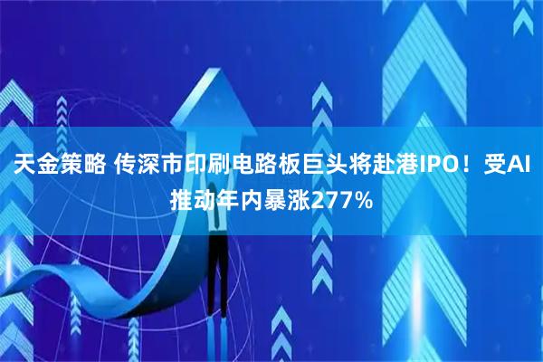 天金策略 传深市印刷电路板巨头将赴港IPO！受AI推动年内暴涨277%
