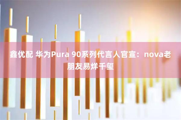 鑫优配 华为Pura 90系列代言人官宣：nova老朋友易烊千玺
