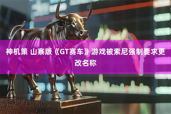神机策 山寨版《GT赛车》游戏被索尼强制要求更改名称