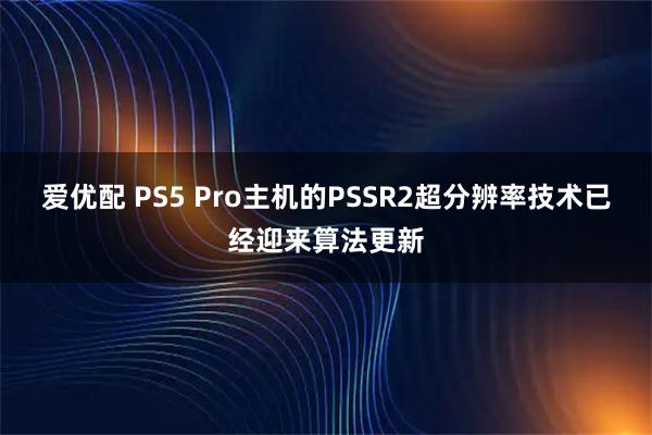 爱优配 PS5 Pro主机的PSSR2超分辨率技术已经迎来算法更新