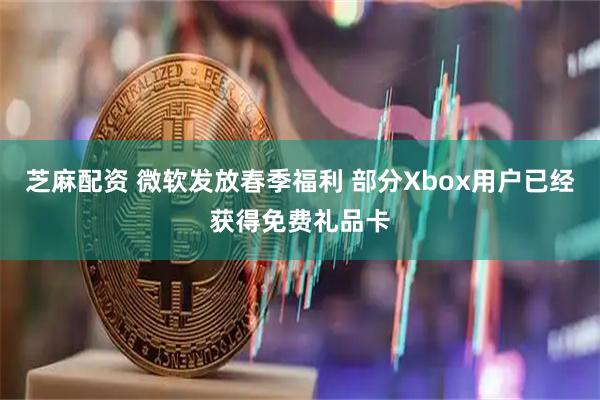 芝麻配资 微软发放春季福利 部分Xbox用户已经获得免费礼品卡