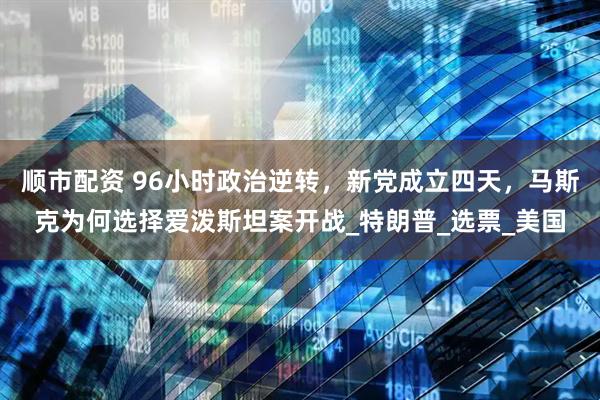 顺市配资 96小时政治逆转，新党成立四天，马斯克为何选择爱泼斯坦案开战_特朗普_选票_美国