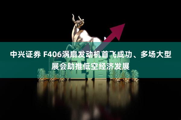 中兴证券 F406涡扇发动机首飞成功、多场大型展会助推低空经济发展