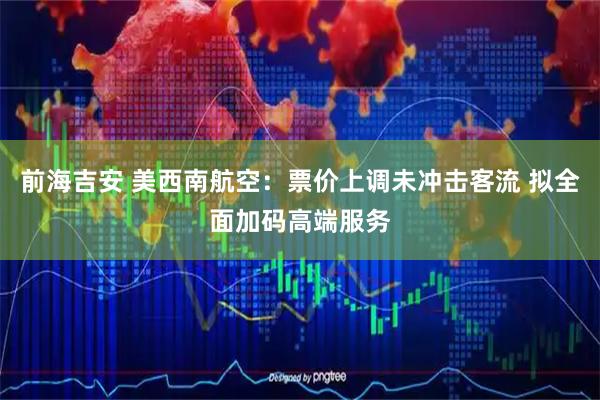 前海吉安 美西南航空：票价上调未冲击客流 拟全面加码高端服务
