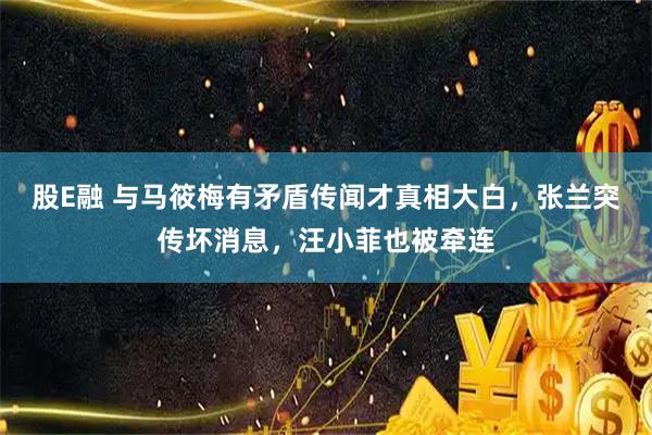 股E融 与马筱梅有矛盾传闻才真相大白，张兰突传坏消息，汪小菲也被牵连