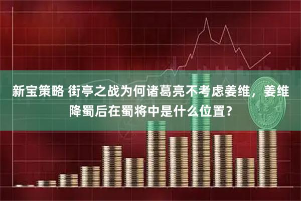 新宝策略 街亭之战为何诸葛亮不考虑姜维，姜维降蜀后在蜀将中是什么位置？