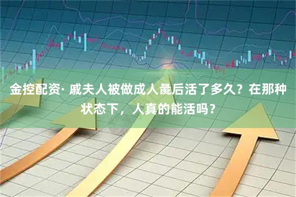 金控配资· 戚夫人被做成人彘后活了多久？在那种状态下，人真的能活吗？