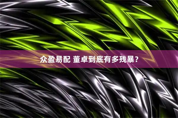 众盈易配 董卓到底有多残暴？