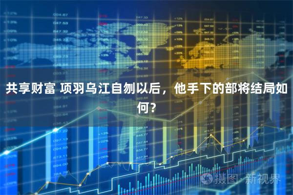共享财富 项羽乌江自刎以后，他手下的部将结局如何？