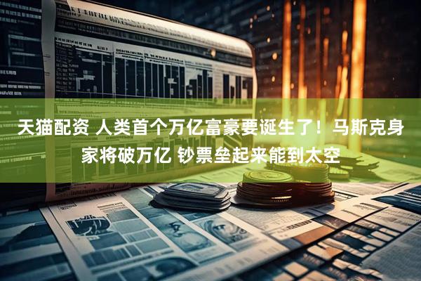 天猫配资 人类首个万亿富豪要诞生了！马斯克身家将破万亿 钞票垒起来能到太空