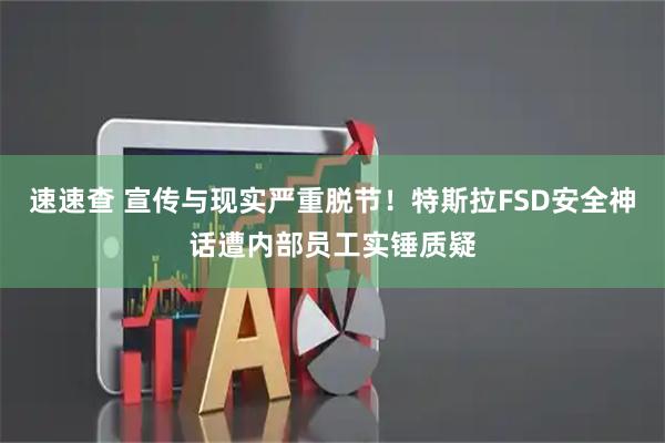 速速查 宣传与现实严重脱节！特斯拉FSD安全神话遭内部员工实锤质疑