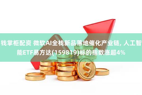 钱掌柜配资 微软AI全栈新品落地催化产业链, 人工智能ETF易方达(159819)标的指数涨超4%