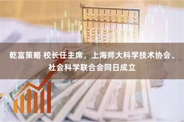 乾富策略 校长任主席，上海师大科学技术协会、社会科学联合会同日成立
