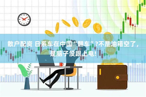 散户配资 日系车在中国“翻车”?不是油箱空了，是脑子没跟上电!