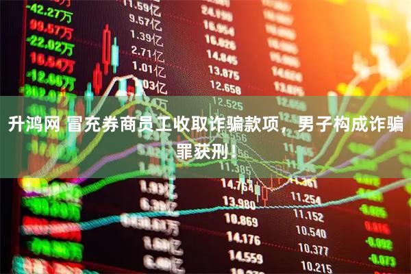 升鸿网 冒充券商员工收取诈骗款项，男子构成诈骗罪获刑！