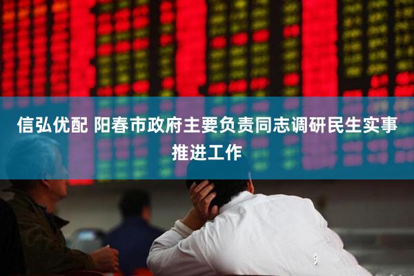 信弘优配 阳春市政府主要负责同志调研民生实事推进工作