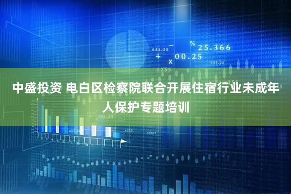 中盛投资 电白区检察院联合开展住宿行业未成年人保护专题培训