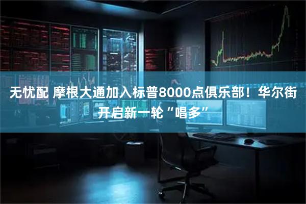 无忧配 摩根大通加入标普8000点俱乐部！华尔街开启新一轮“唱多”