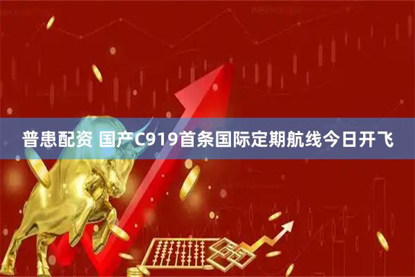 普患配资 国产C919首条国际定期航线今日开飞