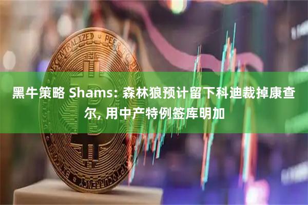 黑牛策略 Shams: 森林狼预计留下科迪裁掉康查尔, 用中产特例签库明加